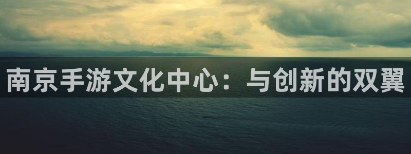恩佐娱乐：南京手游文化中心：与创新的双翼