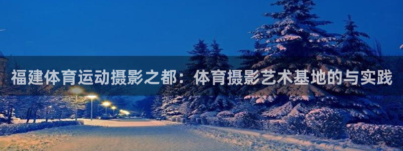 风速体育直播app：福建体育运动摄影之都：体育摄影艺术基地的与实践