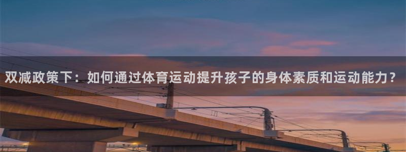 风速体育cba直播：双减政策下：如何通过体育运动提升孩子的身体素质和运动能力？