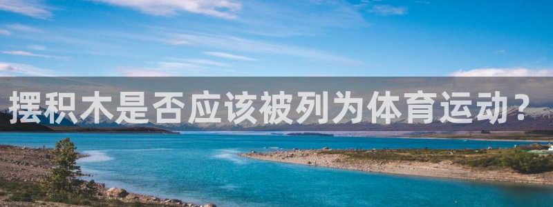 风速体育app下载安装最新版本：摆积木是否应该被列为体育运动？