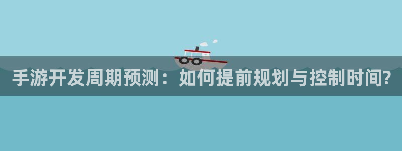 恩佐娱乐手机登录：手游开发周期预测：如何提前规划与控制时间?